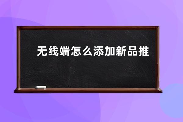 无线端怎么添加新品推荐和宣传海报 