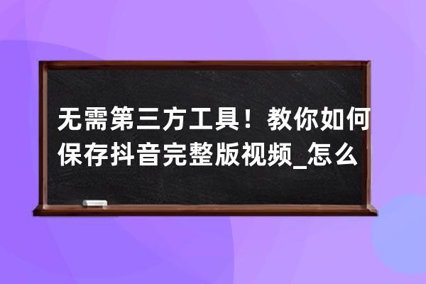 无需第三方工具！教你如何保存抖音完整版视频_怎么保存抖音视频 