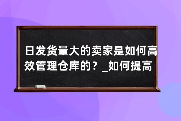 日发货量大的卖家是如何高效管理仓库的？_如何提高仓库发货效率 