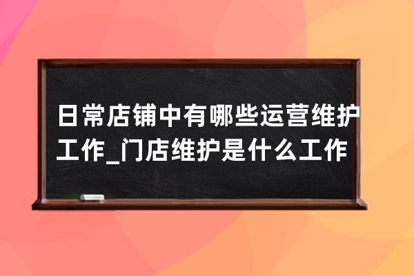 日常店铺中有哪些运营维护工作_门店维护是什么工作 