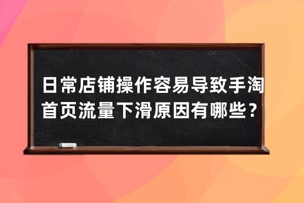 日常店铺操作容易导致手淘首页流量下滑原因有哪些？_手淘推荐流量下滑是什 