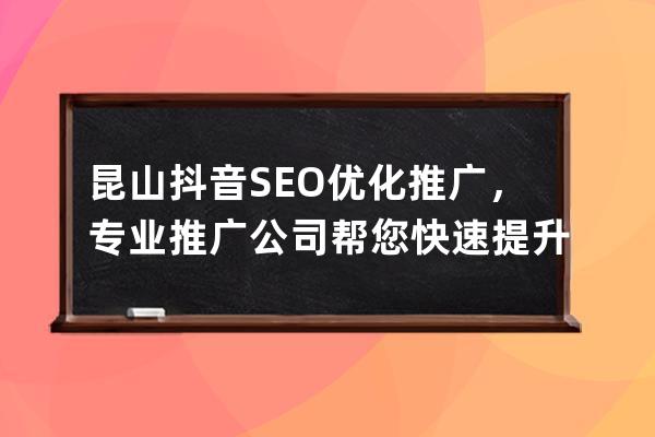 昆山抖音SEO优化推广，专业推广公司帮您快速提升抖音影响力