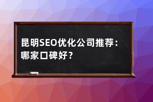 昆明SEO优化公司推荐：哪家口碑好？