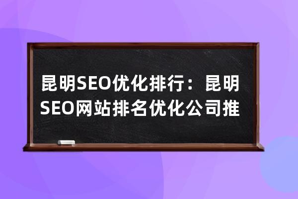 昆明SEO优化排行：昆明SEO网站排名优化公司推荐