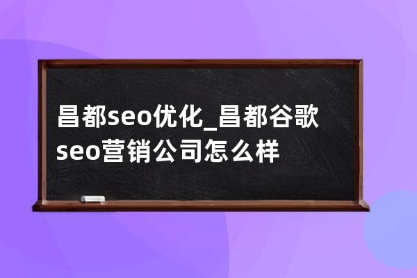 昌都seo优化_昌都谷歌seo营销公司怎么样