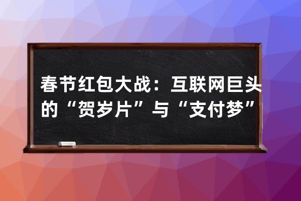 春节红包大战：互联网巨头的“贺岁片”与“支付梦” 