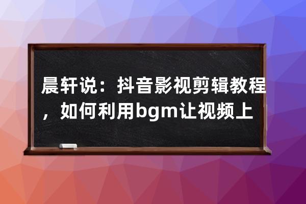 晨轩说：抖音影视剪辑教程，如何利用bgm让视频上热门？_抖音怎么做bgm 