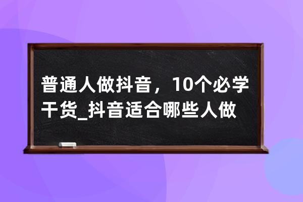 普通人做抖音，10个必学干货_抖音适合哪些人做 