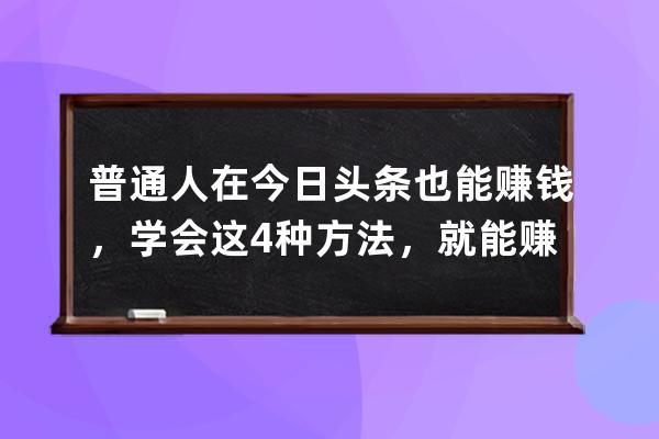 普通人在今日头条也能赚钱，学会这4种方法，就能赚钱_今日头条普通人能赚钱 