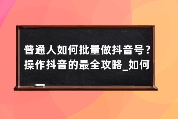 普通人如何批量做抖音号？操作抖音的最全攻略_如何快速做抖音号 