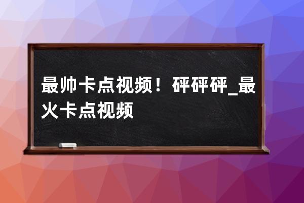 最帅卡点视频！砰砰砰_最火卡点视频 