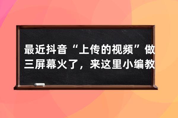 最近抖音“上传的视频”做三屏幕火了，来这里小编教教你吧干货！ 