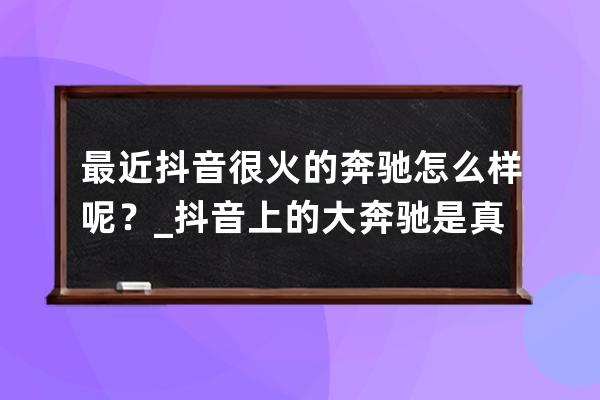 最近抖音很火的奔驰怎么样呢？_抖音上的大奔驰是真的吗 