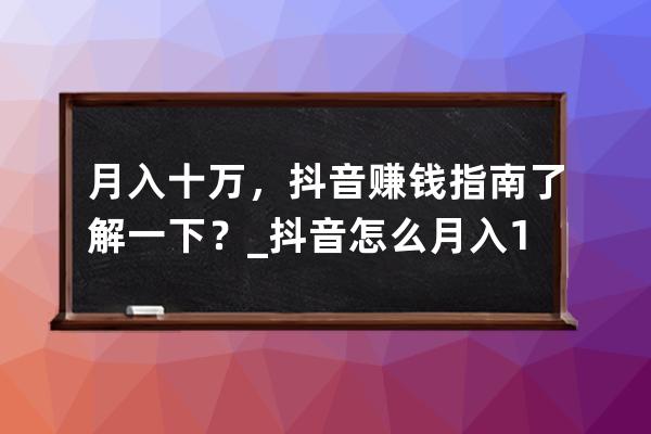 月入十万，抖音赚钱指南了解一下？_抖音怎么月入10万 