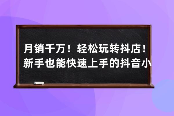 月销千万！轻松玩转抖店！新手也能快速上手的抖音小店运营课 