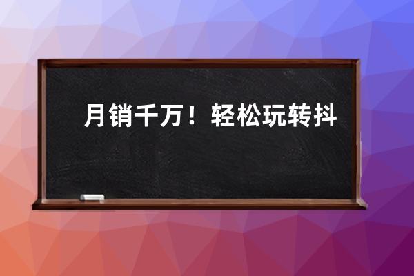 月销千万！轻松玩转抖店！新手也能快速上手的抖音小店运营课 