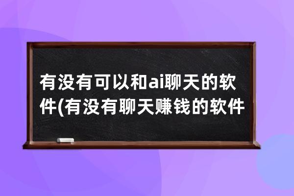 有没有可以和ai聊天的软件(有没有聊天赚钱的软件)