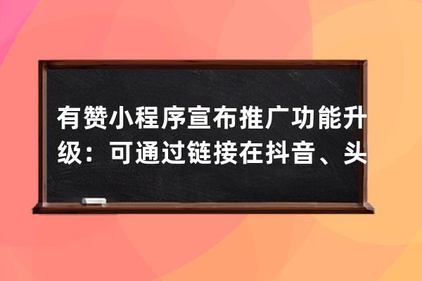 有赞小程序宣布推广功能升级：可通过链接在抖音、头条带货_抖音小程序推广 