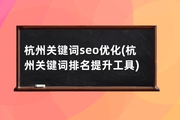 杭州关键词seo优化(杭州关键词排名提升工具)