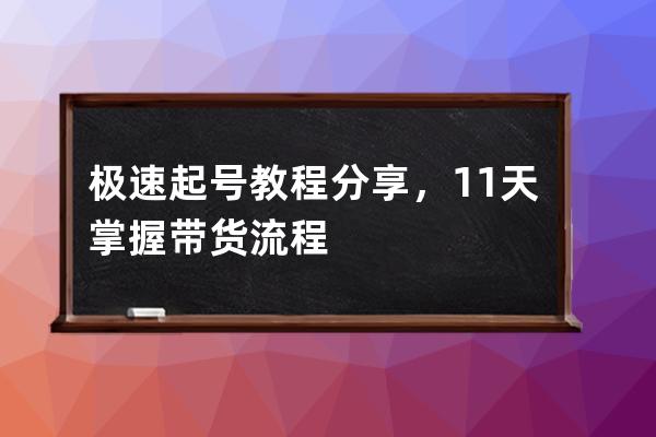 极速起号教程分享，11天掌握带货流程 