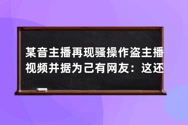 某音主播再现骚操作 盗主播视频并据为己有 网友：这还带配音的啊 