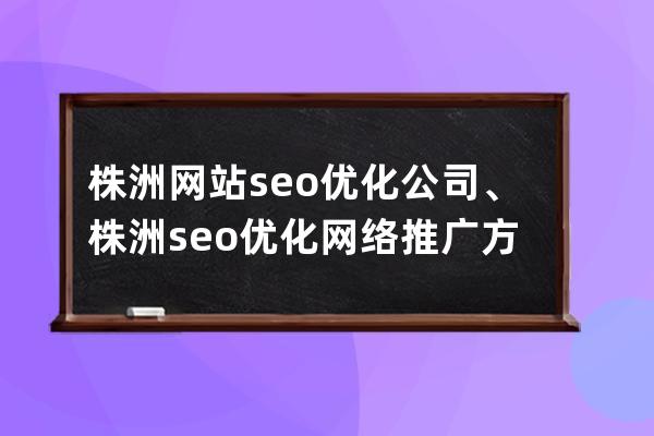 株洲网站seo优化公司、株洲seo优化网络推广方案