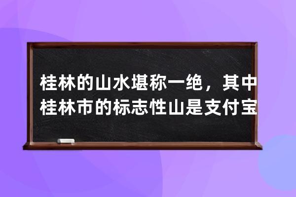 桂林的山水堪称一绝，其中桂林市的标志性山是?支付宝蚂蚁庄园7月6日答案 