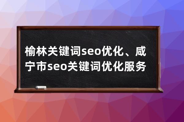 榆林关键词seo优化、咸宁市seo关键词优化服务