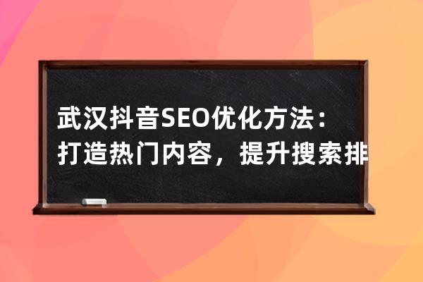 武汉抖音SEO优化方法：打造热门内容，提升搜索排名