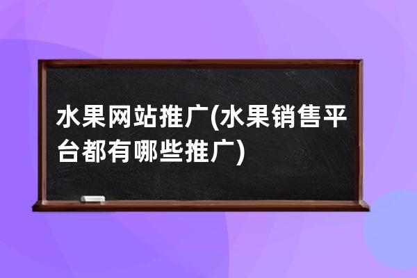 水果网站推广(水果销售平台都有哪些推广)