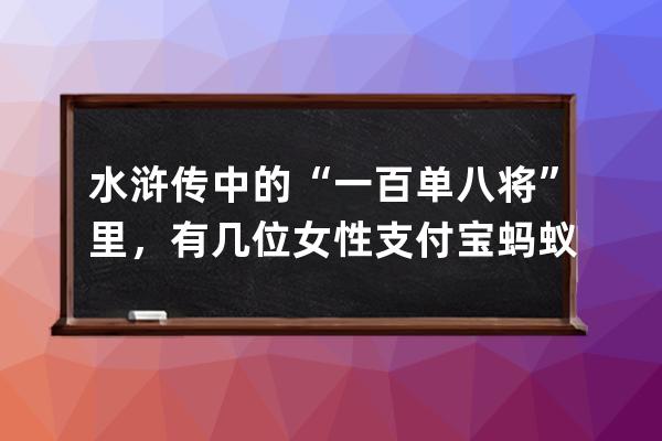 水浒传中的“一百单八将”里，有几位女性?支付宝蚂蚁庄园7月11日答案 