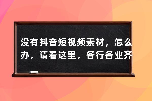 没有抖音短视频素材，怎么办，请看这里，各行各业齐全_抖音视频哪来的这么 