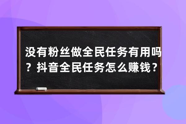 没有粉丝做全民任务有用吗？抖音全民任务怎么赚钱？ 