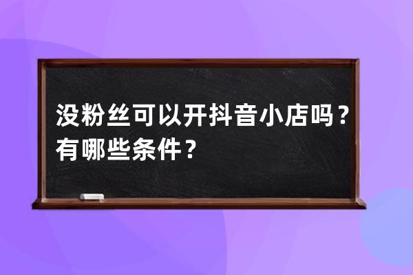 没粉丝可以开抖音小店吗？有哪些条件？ 