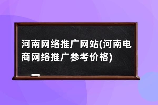 河南网络推广网站(河南电商网络推广参考价格)