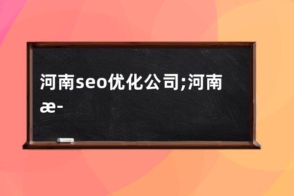 河南seo优化公司;河南正规seo排名包年