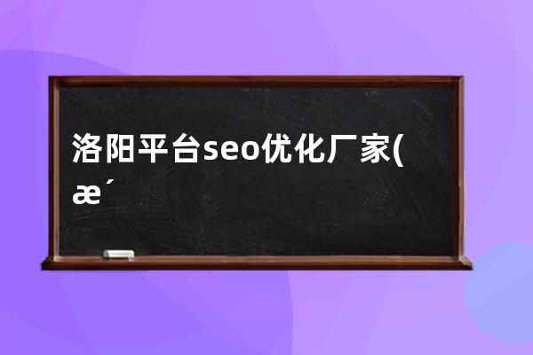 洛阳平台seo优化厂家(洛阳抖音seo优化排名方法)