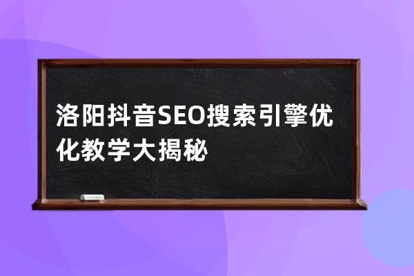 洛阳抖音SEO搜索引擎优化教学大揭秘