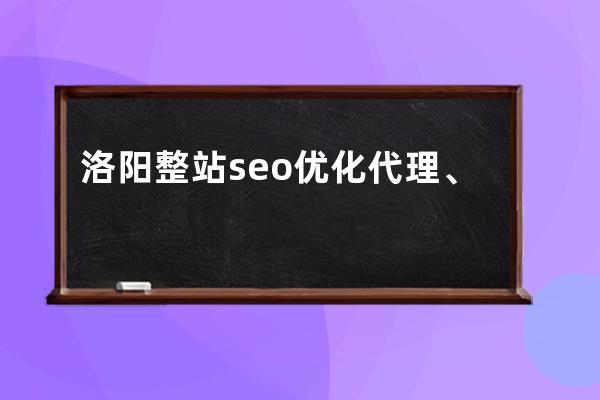 洛阳整站seo优化代理、专业正规的洛阳seo优化