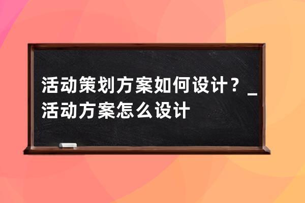 活动策划方案如何设计？_活动方案怎么设计 