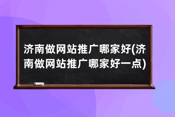 济南做网站推广哪家好(济南做网站推广哪家好一点)