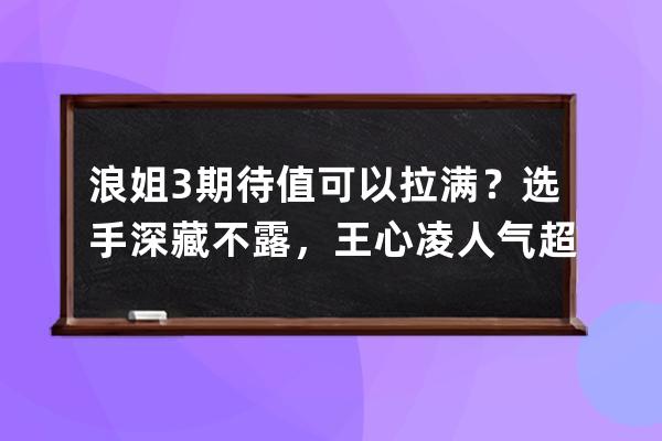 浪姐3期待值可以拉满？选手深藏不露，王心凌人气超过郑秀妍？ 