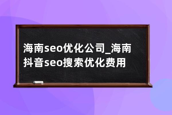 海南seo优化公司_海南抖音seo搜索优化费用