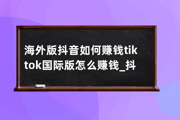 海外版抖音如何赚钱?tiktok国际版怎么赚钱_抖音海外版 