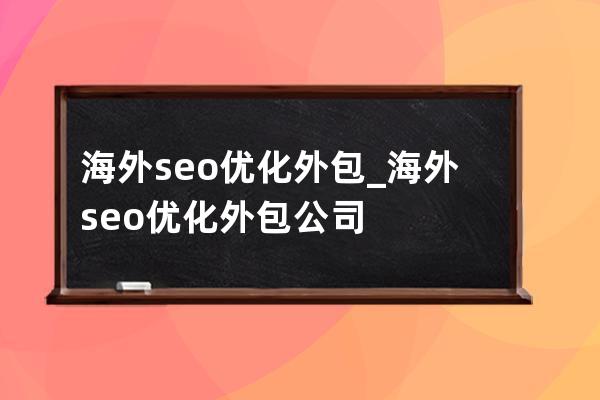 海外seo优化外包_海外seo优化外包公司