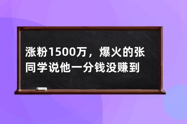 涨粉1500万，爆火的张同学说他一分钱没赚到 