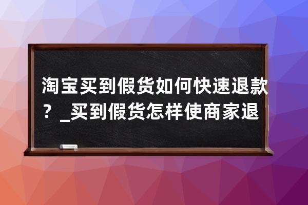 淘宝买到假货如何快速退款？_买到假货怎样使商家退货 