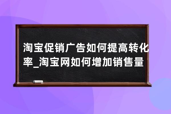 淘宝促销广告如何提高转化率_淘宝网如何增加销售量 