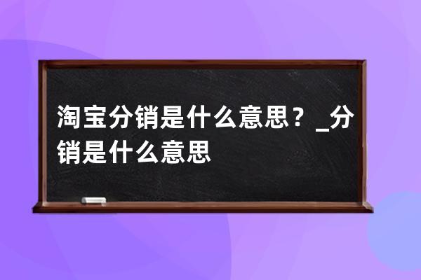 淘宝分销是什么意思？_分销是什么意思 