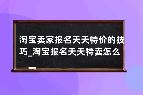 淘宝卖家报名天天特价的技巧_淘宝报名天天特卖怎么需要收费呢 